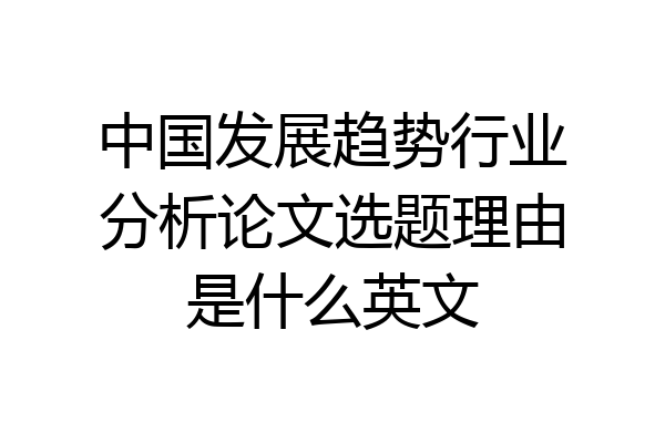 中国发展趋势行业分析论文选题理由是什么英文