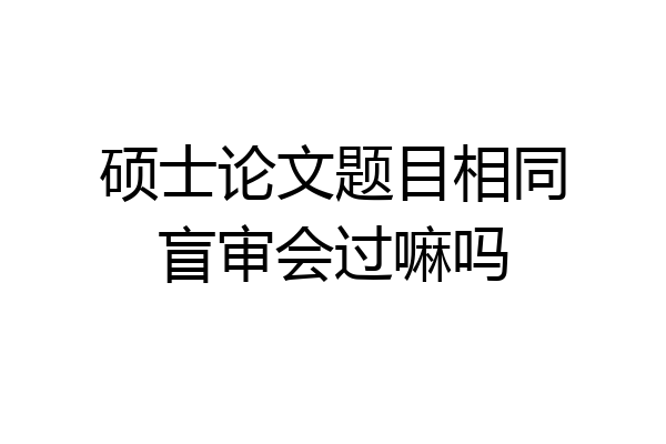 硕士论文题目相同盲审会过嘛吗