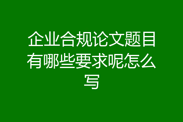 企业合规论文题目有哪些要求呢怎么写