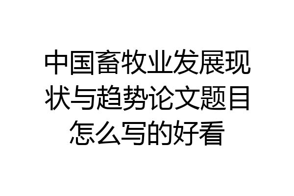 中国畜牧业发展现状与趋势论文题目怎么写的好看