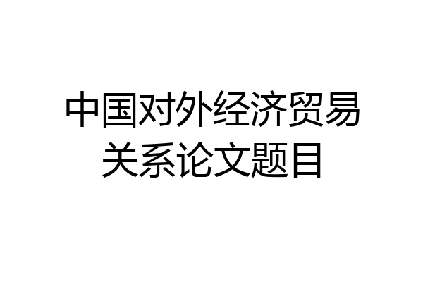 中国对外经济贸易关系论文题目
