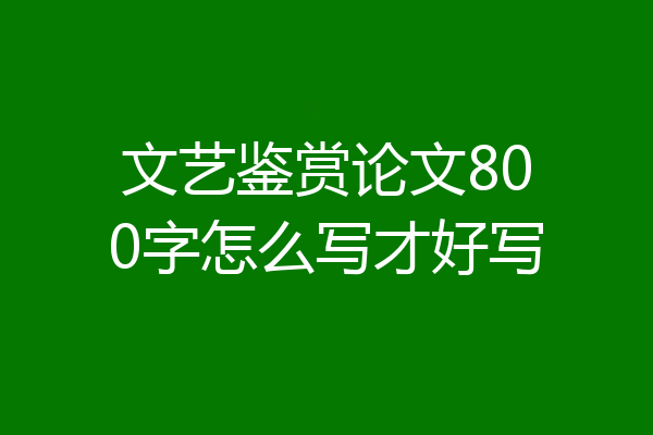 文艺鉴赏论文800字怎么写才好写