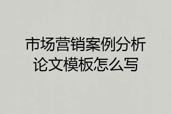 市场营销案例分析论文模板怎么写