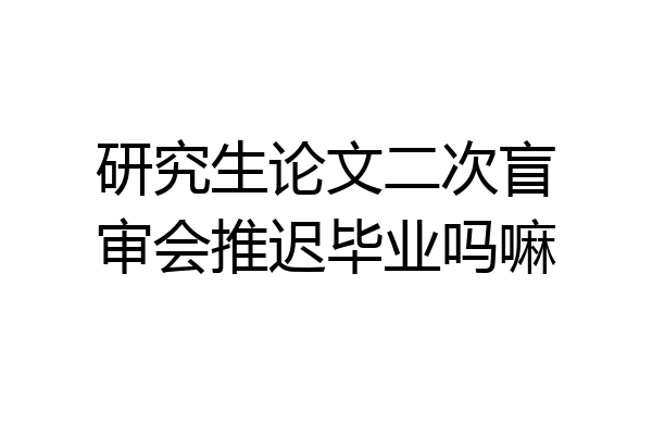研究生论文二次盲审会推迟毕业吗嘛
