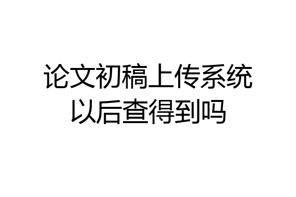 论文初稿上传系统以后查得到吗