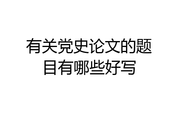 有关党史论文的题目有哪些好写