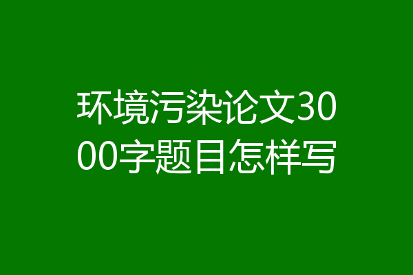 环境污染论文3000字题目怎样写