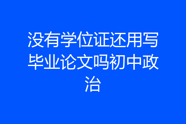 没有学位证还用写毕业论文吗初中政治