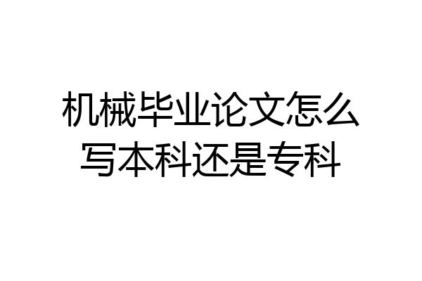 机械毕业论文怎么写本科还是专科
