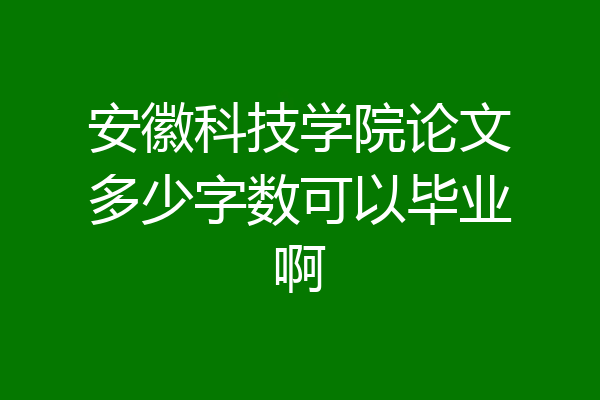 安徽科技学院论文多少字数可以毕业啊