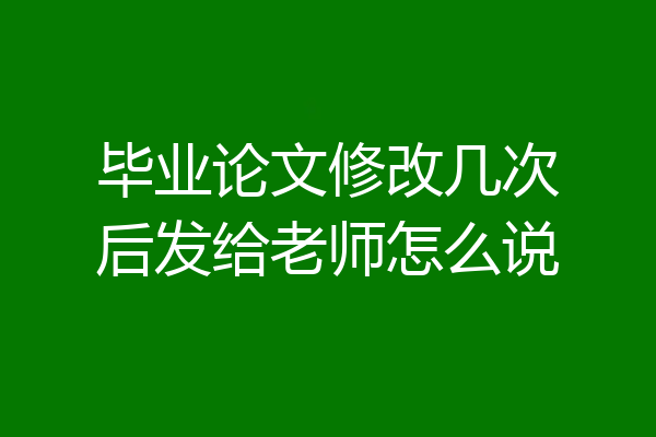 毕业论文修改几次后发给老师怎么说