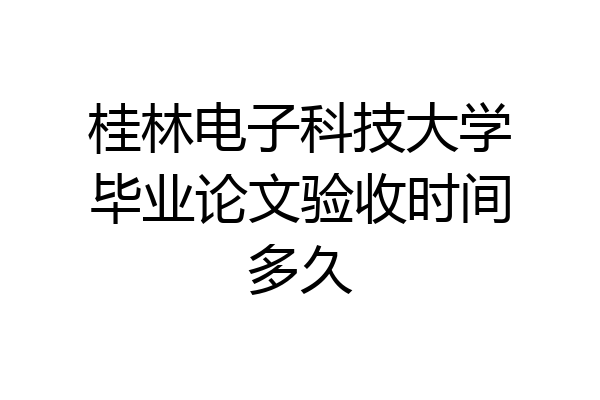 桂林电子科技大学毕业论文验收时间多久