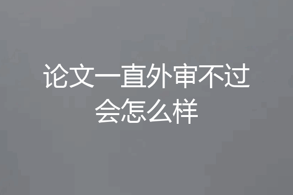 论文一直外审不过会怎么样
