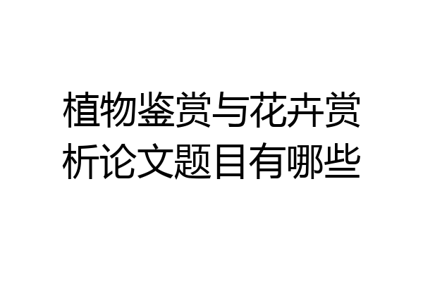 植物鉴赏与花卉赏析论文题目有哪些