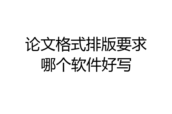 论文格式排版要求哪个软件好写