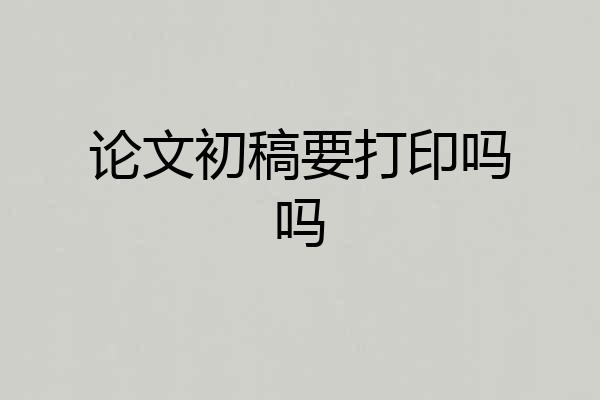 论文初稿要打印吗吗