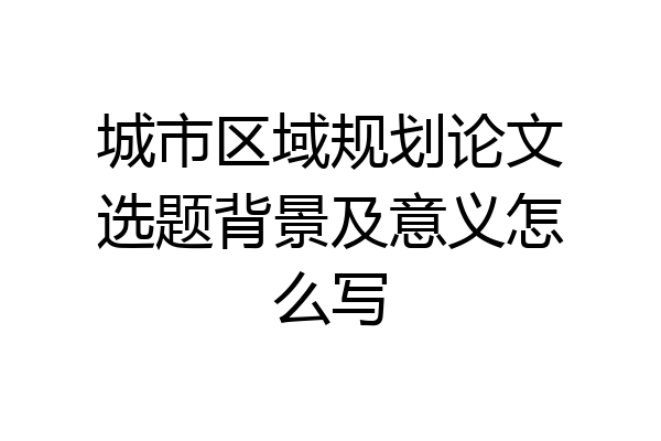 城市区域规划论文选题背景及意义怎么写