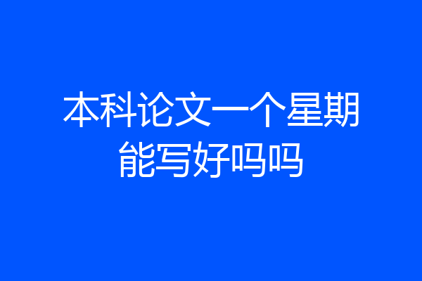 本科论文一个星期能写好吗吗