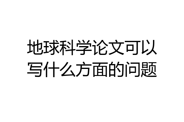 地球科学论文可以写什么方面的问题