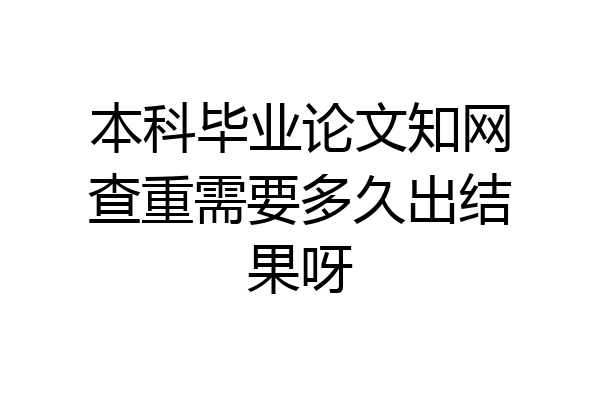 本科毕业论文知网查重需要多久出结果呀