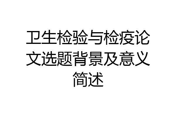 卫生检验与检疫论文选题背景及意义简述