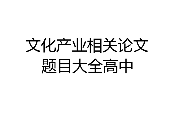 文化产业相关论文题目大全高中