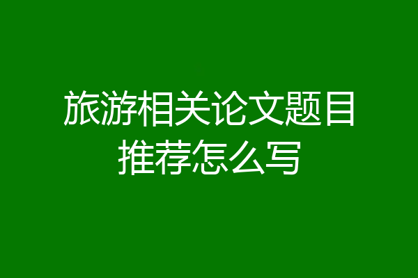 旅游相关论文题目推荐怎么写