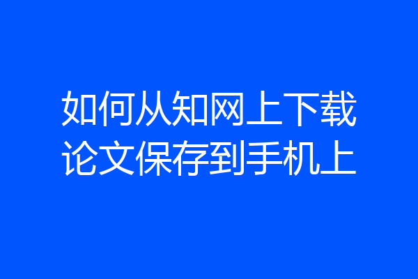 如何从知网上下载论文保存到手机上