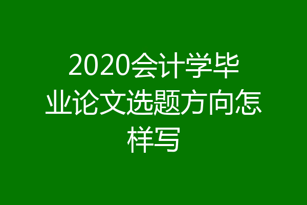2020会计学毕业论文选题方向怎样写