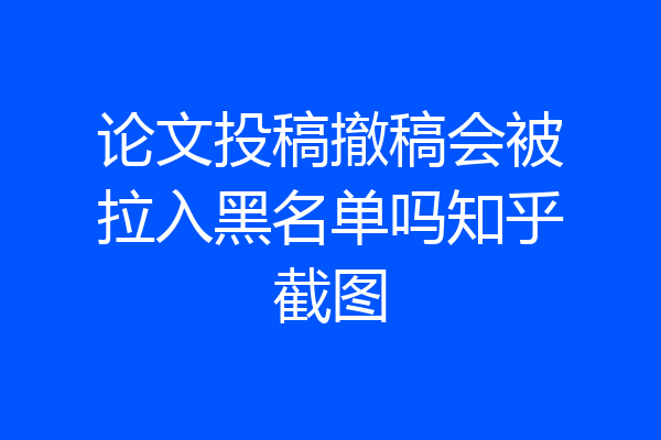 论文投稿撤稿会被拉入黑名单吗知乎截图