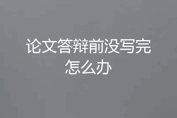 论文答辩前没写完怎么办