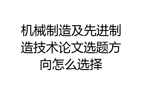 机械制造及先进制造技术论文选题方向怎么选择