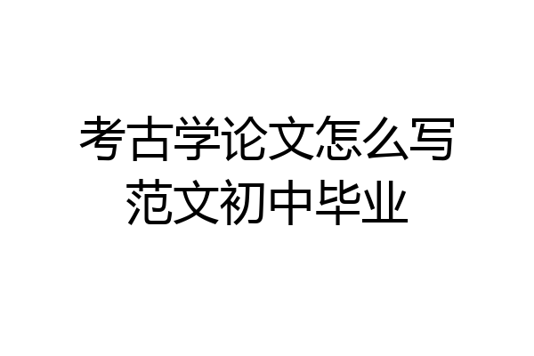 考古学论文怎么写范文初中毕业