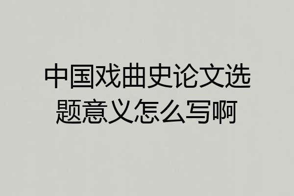 中国戏曲史论文选题意义怎么写啊