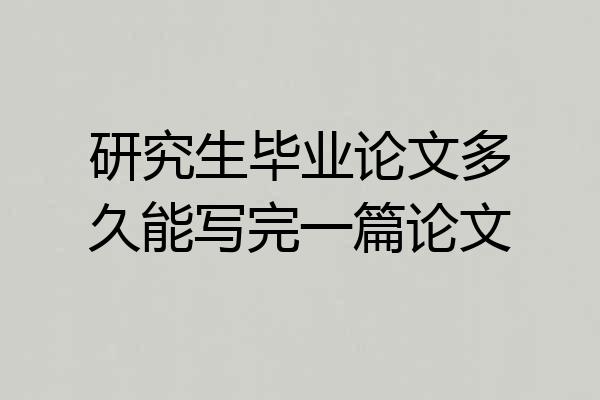 研究生毕业论文多久能写完一篇论文