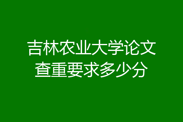 吉林农业大学论文查重要求多少分