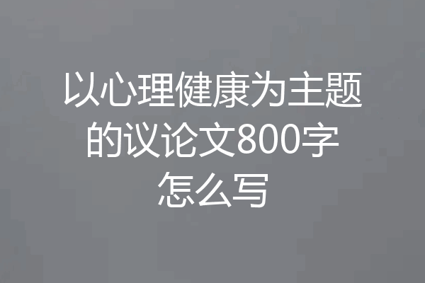 以心理健康为主题的议论文800字怎么写