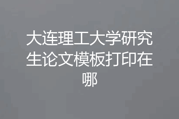 大连理工大学研究生论文模板打印在哪