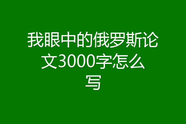 我眼中的俄罗斯论文3000字怎么写