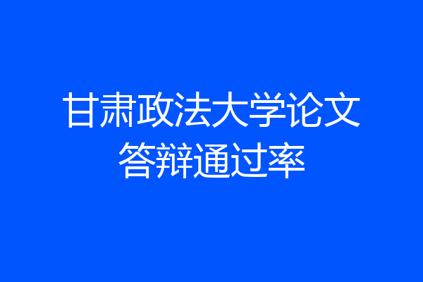 甘肃政法大学论文答辩通过率