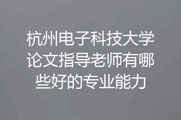 杭州电子科技大学论文指导老师有哪些好的专业能力