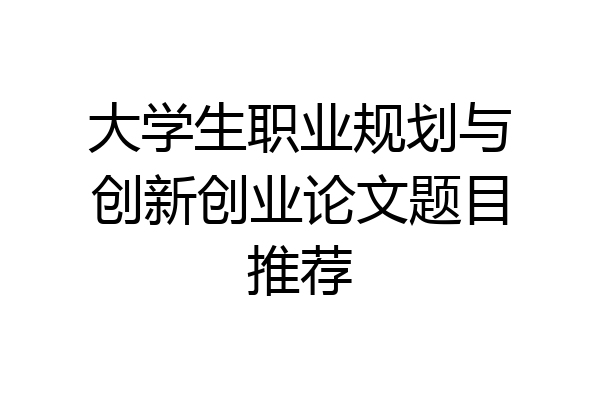 大学生职业规划与创新创业论文题目推荐