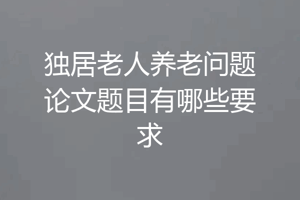 独居老人养老问题论文题目有哪些要求