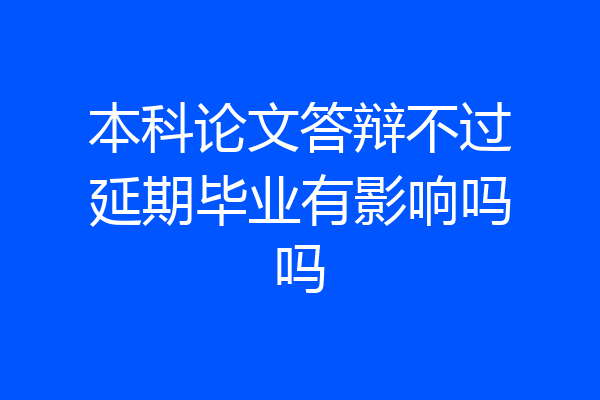本科论文答辩不过延期毕业有影响吗吗