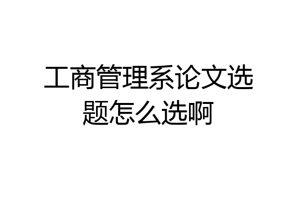 工商管理系论文选题怎么选啊