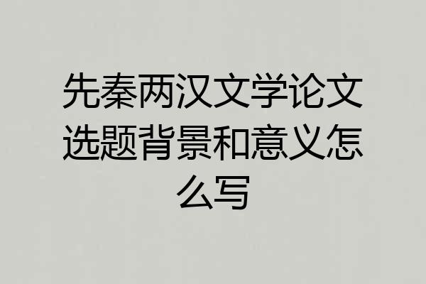 先秦两汉文学论文选题背景和意义怎么写