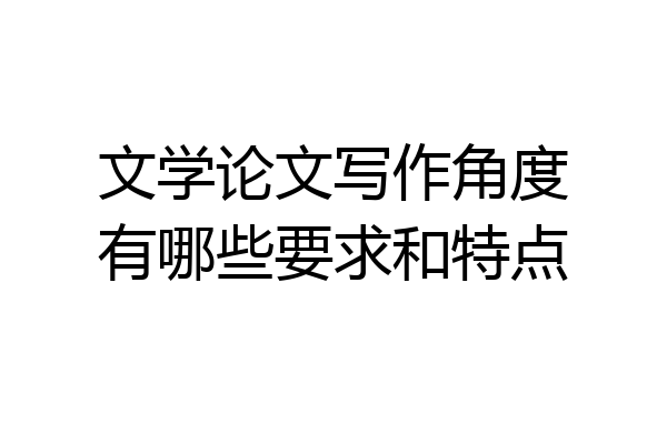 文学论文写作角度有哪些要求和特点