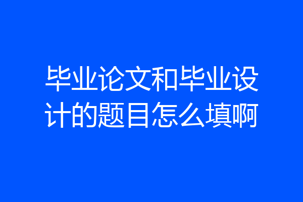 毕业论文和毕业设计的题目怎么填啊