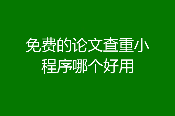 免费的论文查重小程序哪个好用