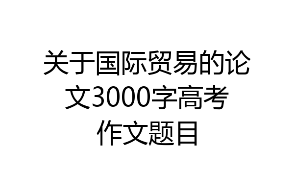 关于国际贸易的论文3000字高考作文题目